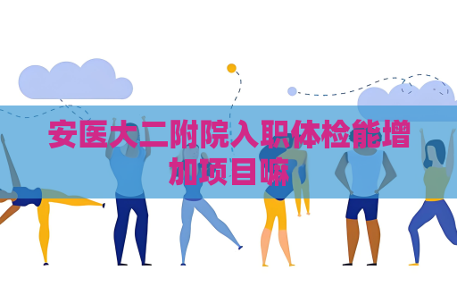 安医大二附院入职体检能增加项目嘛