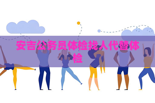 安吉公务员体检找人代替体检