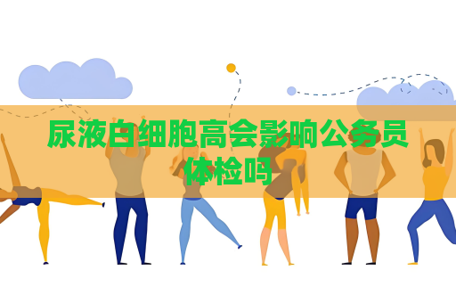 尿液白细胞高会影响公务员体检吗