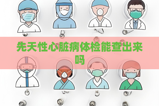 先天性心脏病体检能查出来吗