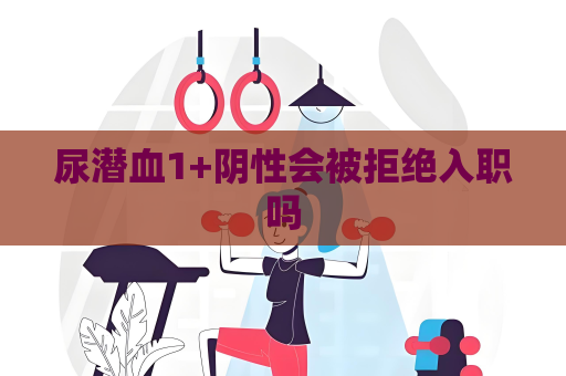 尿潜血1+阴性会被拒绝入职吗