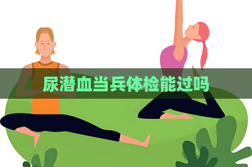 尿潜血当兵体检能过吗