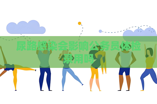 尿路感染会影响公务员体检录用吗