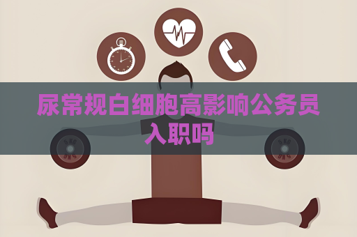 尿常规白细胞高影响公务员入职吗
