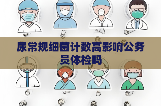 尿常规细菌计数高影响公务员体检吗