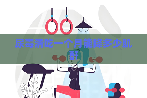 尿毒清吃一个月能降多少肌酐