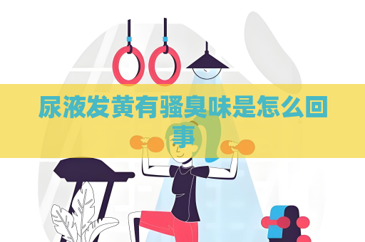 尿液发黄有骚臭味是怎么回事