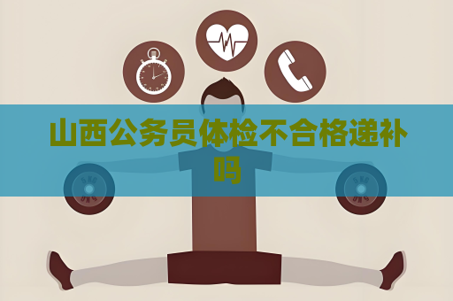 山西公务员体检不合格递补吗
