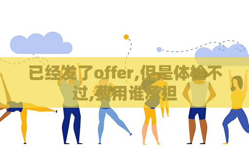 已经发了offer,但是体检不过,费用谁承担