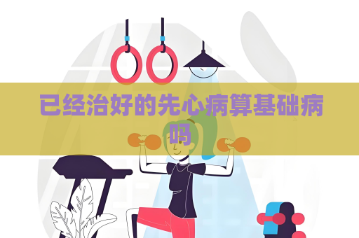 已经治好的先心病算基础病吗
