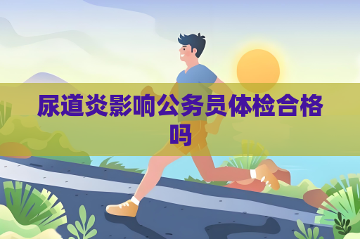 尿道炎影响公务员体检合格吗