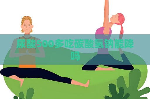 尿酸500多吃碳酸氢钠能降吗