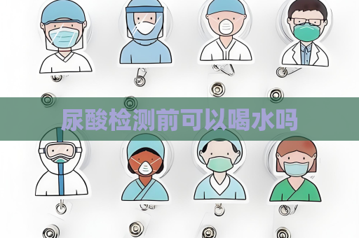 尿酸检测前可以喝水吗