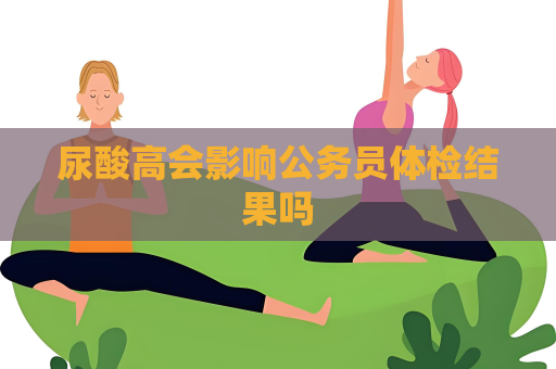 尿酸高会影响公务员体检结果吗