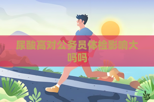 尿酸高对公务员体检影响大吗吗