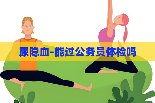 尿隐血-能过公务员体检吗