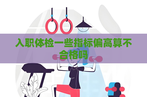 入职体检一些指标偏高算不合格吗