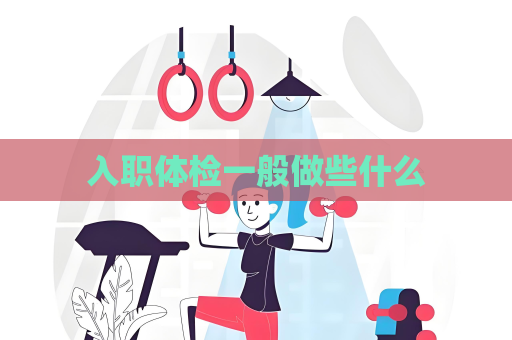入职体检一般做些什么