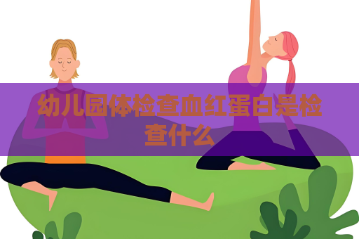 幼儿园体检查血红蛋白是检查什么
