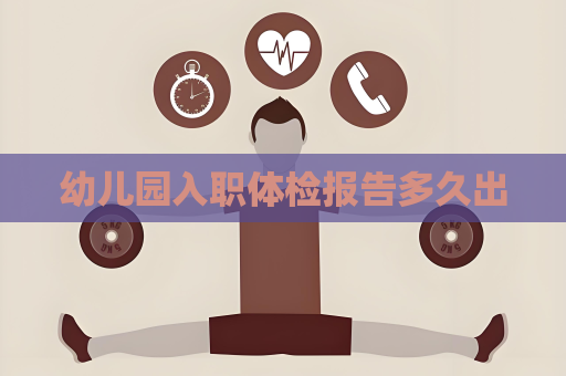 幼儿园入职体检报告多久出