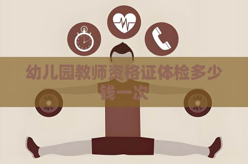 幼儿园教师资格证体检多少钱一次