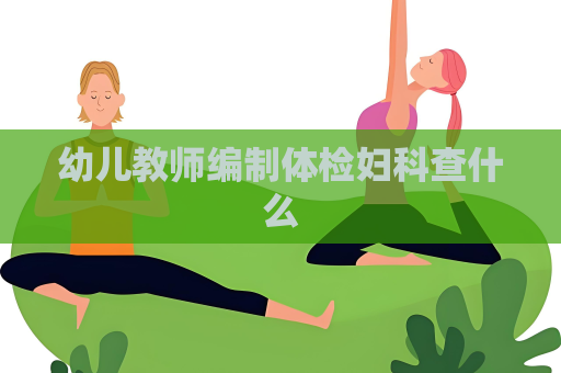 幼儿教师编制体检妇科查什么