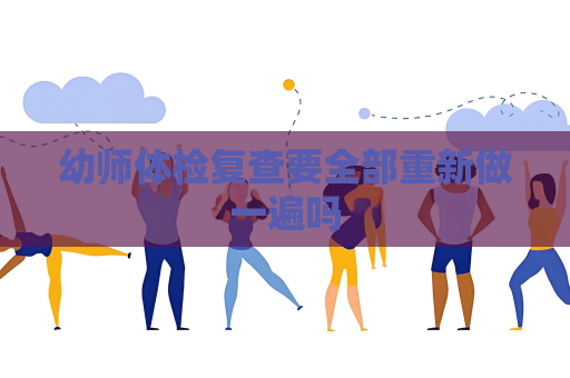 幼师体检复查要全部重新做一遍吗