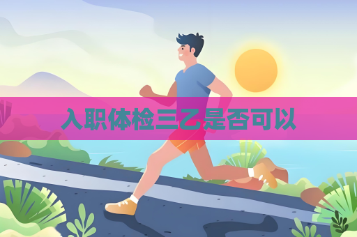 入职体检三乙是否可以