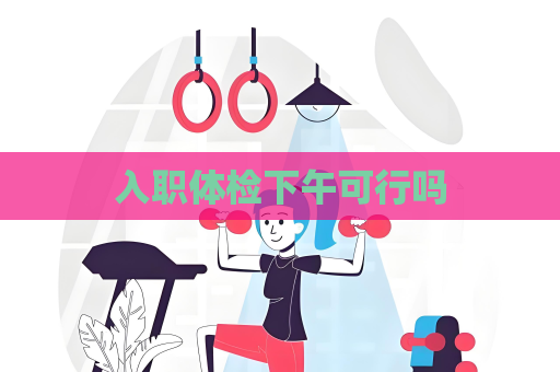 入职体检下午可行吗