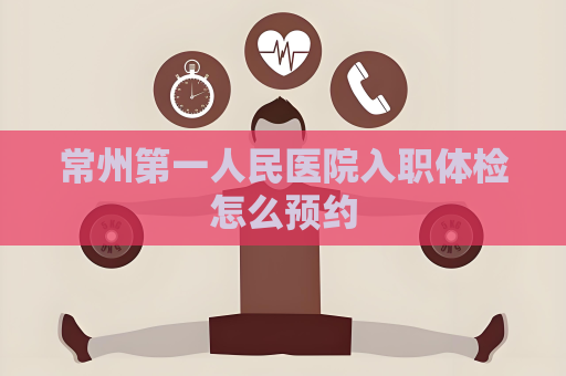 常州第一人民医院入职体检怎么预约