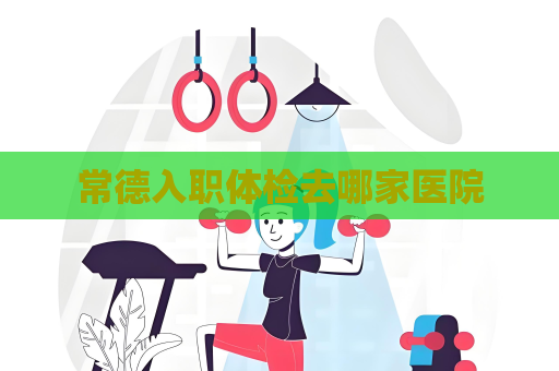常德入职体检去哪家医院