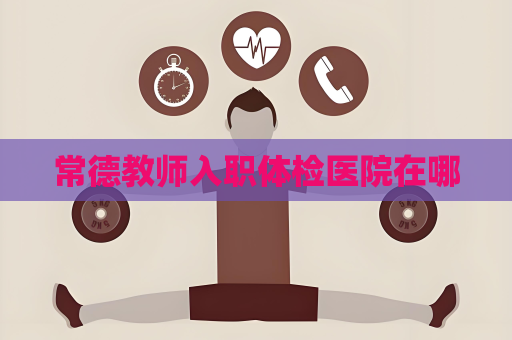 常德教师入职体检医院在哪