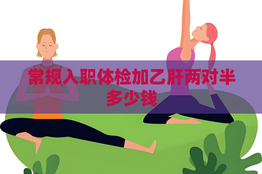 常规入职体检加乙肝两对半多少钱