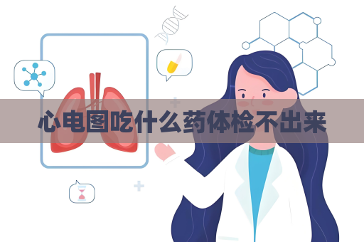 心电图吃什么药体检不出来