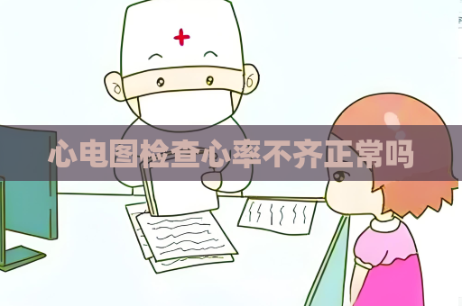 心电图检查心率不齐正常吗
