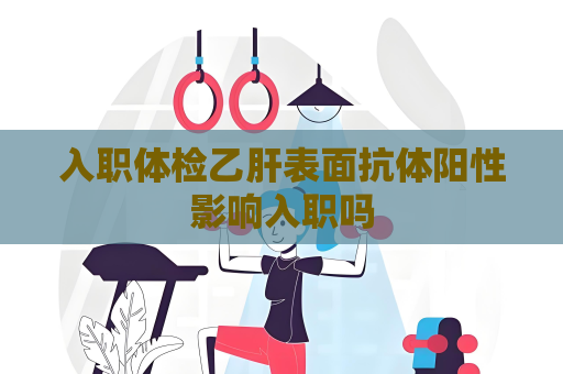 入职体检乙肝表面抗体阳性影响入职吗