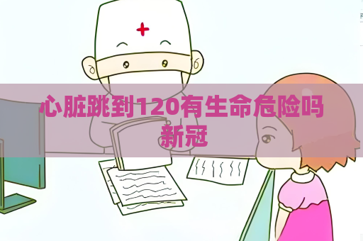 心脏跳到120有生命危险吗 新冠