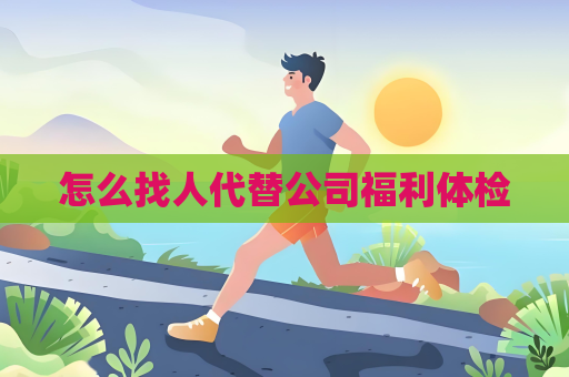 怎么找人代替公司福利体检