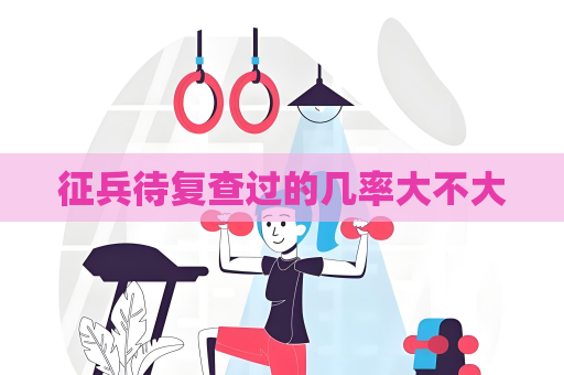 征兵待复查过的几率大不大