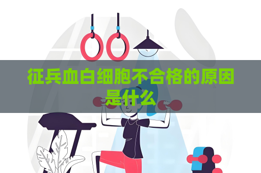 征兵血白细胞不合格的原因是什么