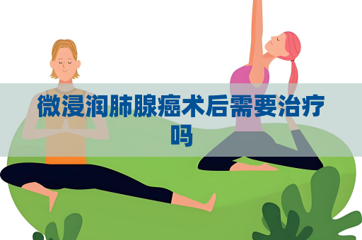 微浸润肺腺癌术后需要治疗吗