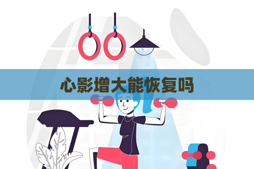 心影增大能恢复吗