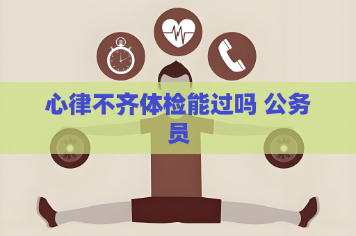 心律不齐体检能过吗 公务员