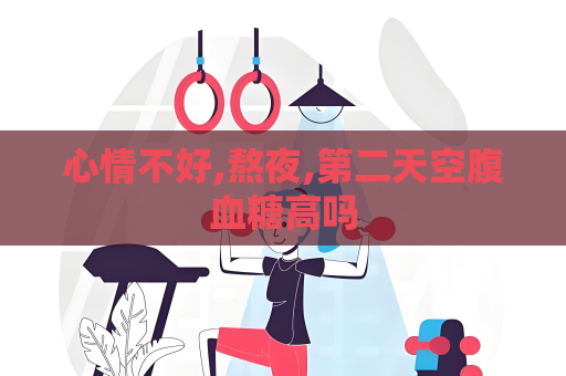 心情不好,熬夜,第二天空腹血糖高吗