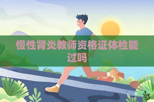 慢性肾炎教师资格证体检能过吗