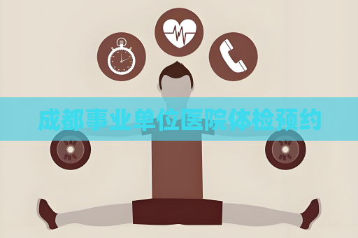 成都事业单位医院体检预约