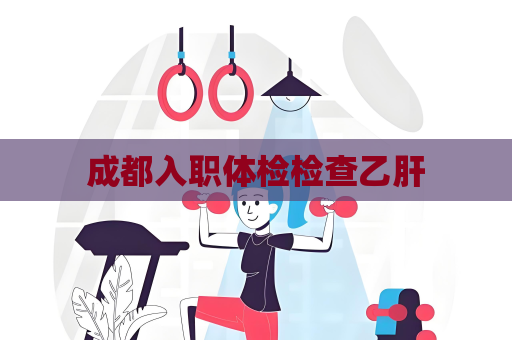 成都入职体检检查乙肝