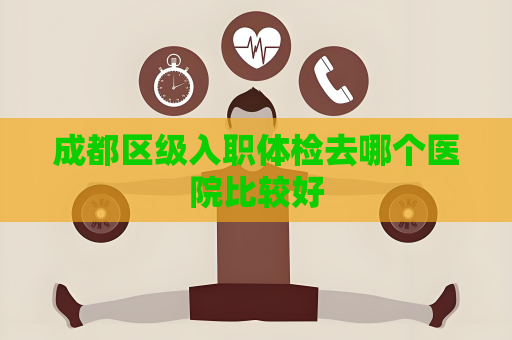 成都区级入职体检去哪个医院比较好