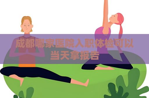 成都哪家医院入职体检可以当天拿报告