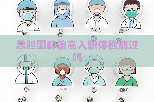 总胆固醇偏高入职体检能过吗